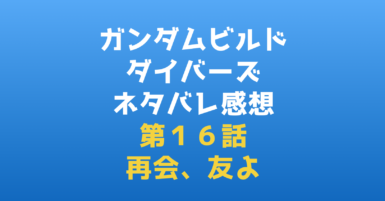 ガンダムビルドダイバーズ１６話『再会、友よ！』あらすじ&感想